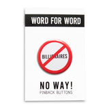 A round white button that reads NO BILLIONAIRES in black text with a red circle and slash to indicate being against billionaires. Badge is on a WORD FOR WORD branded backing card that reads NO WAY! Pinback Buttons