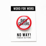 A round white button that reads NO DATA CENTERS in black text with a red circle and slash to indicate being against Data Centers. Badge is on a WORD FOR WORD branded backing card that reads NO WAY! Pinback Button
