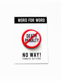A round white button that reads NO DEATH PENALTY in black text with a red circle and slash to indicate being against the death penalty. Badge is on a WORD FOR WORD branded backing card that reads NO WAY! Pinback Buttons