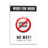 A round white button that reads No GENDER BINARY in black text with a red circle and slash to indicate being against endless greed. Badge is on a WORD FOR WORD branded backing card that reads NO WAY! Pinback Buttons
