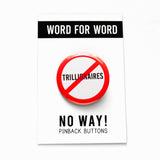 A round white button that reads NO TRILLIONAIRES in black text with a red circle and slash to indicate being against billionaires. Button is on a WORD FOR WORD branded backing card that reads NO WAY! Pinback Buttons