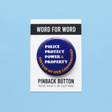 A round navy blue pinback button that reads Police Protect Power & Property, Instead of Our Communities in white & golden yellow text. Button is on a Word For Word branded backing card that reads PINBACK BUTTON Wear What's on Your Mind.