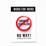 A round white button that reads NO TERFS in black text with a red circle and slash to indicate being against RAINBOW CAPITALISM. Button is on a Word For Word branded backing card that reads NO WAY! Pinback Buttons
