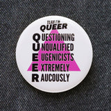 Round white 2.25" pinback button that reads Yeah, I'm Queer, Questioning Unqualified Eugenicists Extremely Raucously in black text, with a pink triangle behind. Button is on black denim.