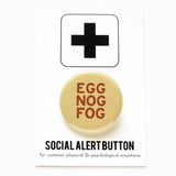 round cream colored 1..25" holiday themed pinback button that reads EGG NOG FOG in nutmegbrown text. Button is on a Social Alert Button backing card.