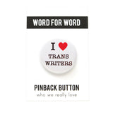 Round white 1.25" pinback button with a bright read heart that reads I HEART TRANS WRITERS in classic black type. Button is on a white backing card, with a black band at the top with WORD FOR WORD in white text. Below reads: PINBACK BUTTON, Who We Really Love.